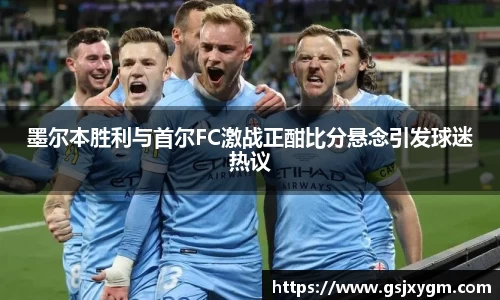墨尔本胜利与首尔FC激战正酣比分悬念引发球迷热议