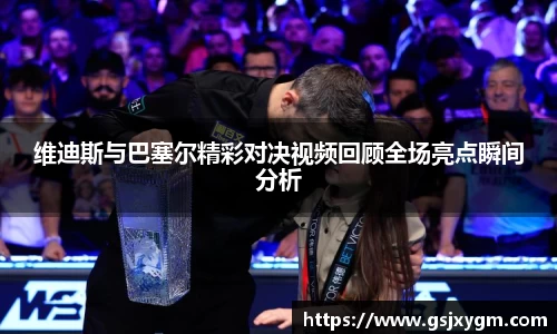 维迪斯与巴塞尔精彩对决视频回顾全场亮点瞬间分析
