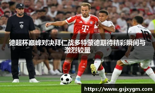 德超杯巅峰对决拜仁战多特蒙德期待精彩瞬间与激烈较量