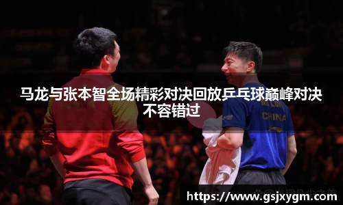 马龙与张本智全场精彩对决回放乒乓球巅峰对决不容错过
