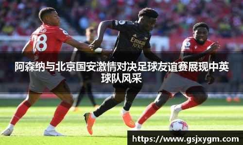 阿森纳与北京国安激情对决足球友谊赛展现中英球队风采
